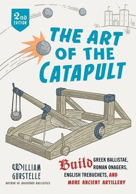 The Art of the Catapult: Build Greek Ballistae, Roman Onagers, English Trebuchets, and More Ancient Artillery by Gurstelle, William
