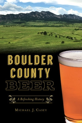 Boulder County Beer: A Refreshing History by Casey, Michael J.