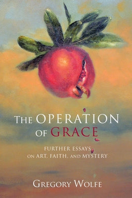 The Operation of Grace: Further Essays on Art, Faith, and Mystery by Wolfe, Gregory