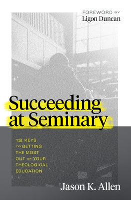 Succeeding at Seminary: 12 Keys to Getting the Most Out of Your Theological Education by Allen, Jason K.