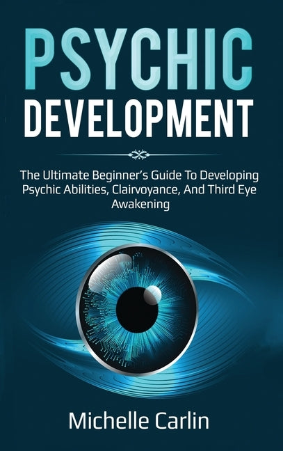 Psychic Development: The Ultimate Beginner's Guide to developing psychic abilities, clairvoyance, and third eye awakening by Carlin, Michelle
