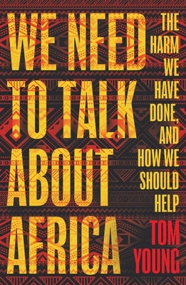 We Need to Talk about Africa: The Harm We Have Done, and How We Should Help by Young, Tom