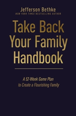 Take Back Your Family Handbook: A 52-Week Game Plan to Create a Flourishing Family by Bethke, Jefferson