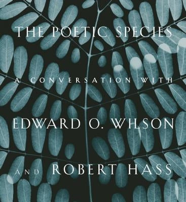 The Poetic Species: A Conversation with Edward O. Wilson and Robert Hass by Wilson, Edward O.