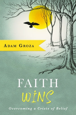 Faith Wins: Overcoming a Crisis of Belief by Groza, Adam