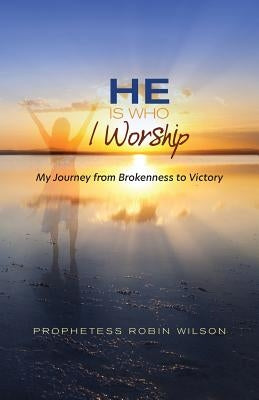 He Is Who I Worship: My Journey From Brokenness to Victory by Wilson, Robin