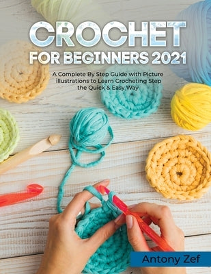 Crochet for Beginners 2021: A Complete Step By Step Guide with Picture illustrations to Learn Crocheting the Quick & Easy Way by Antony Zef