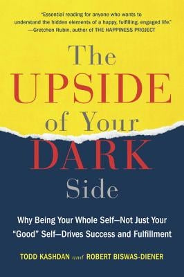 The Upside of Your Dark Side: Why Being Your Whole Self--Not Just Your "good" Self--Drives Success and Fulfillment by Kashdan, Todd