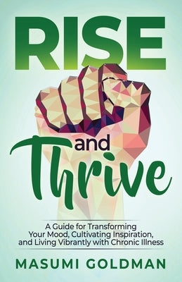 Rise and Thrive: A Guide for Transforming Your Mood, Cultivating Inspiration, and Living Vibrantly with Chronic Illness by Goldman, Masumi