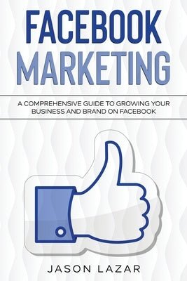 Facebook Marketing: A Comprehensive Guide to Growing Your Business on Facebook by Lazar, Jason