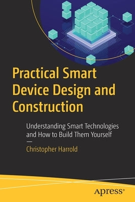 Practical Smart Device Design and Construction: Understanding Smart Technologies and How to Build Them Yourself by Harrold, Christopher