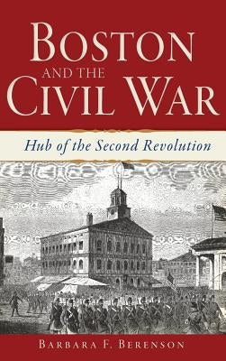 Boston and the Civil War: Hub of the Second Revolution by Berenson, Barbara F.