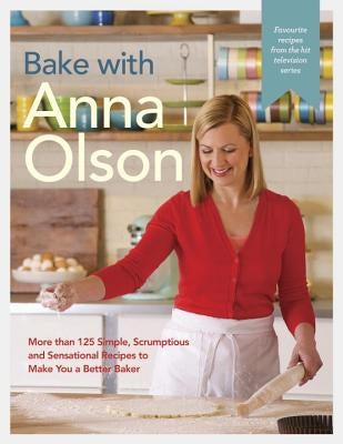 Bake with Anna Olson: More Than 125 Simple, Scrumptious and Sensational Recipes to Make You a Better Baker by Olson, Anna