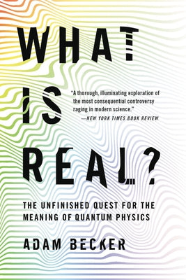 What Is Real?: The Unfinished Quest for the Meaning of Quantum Physics by Becker, Adam