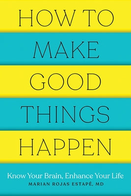 How to Make Good Things Happen: Know Your Brain, Enhance Your Life by Estape, Marian Rojas