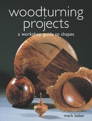 Woodturning Projects: A Workshop Guide to Shapes by Baker, Mark