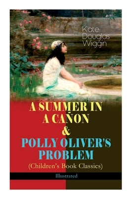 A SUMMER IN A CAÑON & POLLY OLIVER'S PROBLEM (Children's Book Classics) - Illustrated by Wiggin, Kate Douglas