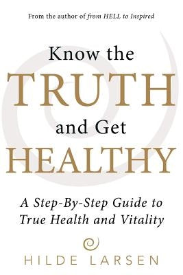 Know the Truth and Get Healthy: A Step-By-Step Guide to True Health and Vitality by Larsen, Hilde