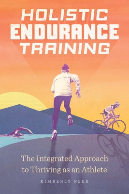 Holistic Endurance Training: The Integrated Approach to Thriving as an Athlete by Peek, Kimberly