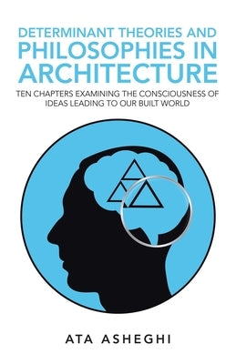 Determinant Theories and Philosophies in Architecture: Ten Chapters Examining the Consciousness of Ideas Leading to Our Built World by Asheghi, Ata