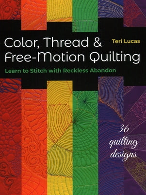Color, Thread & Free-Motion Quilting: Learn to Stitch with Reckless Abandon by Lucas, Teri