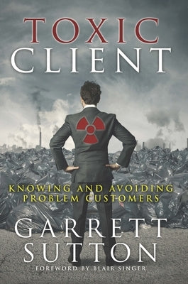 Toxic Client: Knowing and Avoiding Problem Customers by Sutton, Garrett