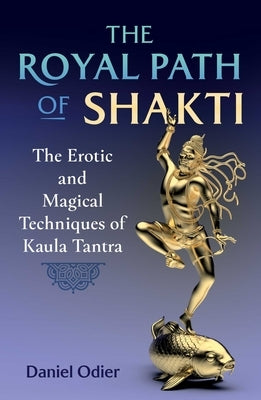 The Royal Path of Shakti: The Erotic and Magical Techniques of Kaula Tantra by Odier, Daniel