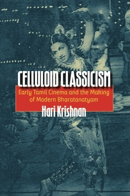 Celluloid Classicism: Early Tamil Cinema and the Making of Modern Bharatanatyam by Krishnan, Hari
