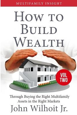 Multifamily Insight Vol 2: How to Build Wealth Through Buying the Right Multifamily Assests in the Right Markets by Wilhoit, Jr. John