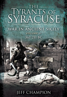The Tyrants of Syracuse - War in Ancient Sicily: Volume II: 367-211 BC by Champion, Jeff