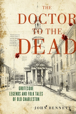 The Doctor to the Dead: Grotesque Legends and Folk Tales of Old Charleston by Bennett, John H.