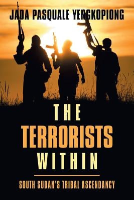 The Terrorists Within: South Sudan's Tribal Ascendancy by Yengkopiong, Jada Pasquale