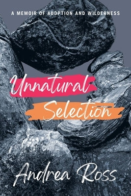 Unnatural Selection: A Memoir of Adoption and Wilderness by Ross, Andrea