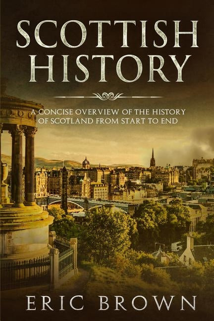 Scottish History: A Concise Overview of the History of Scotland From Start to End by Brown, Eric