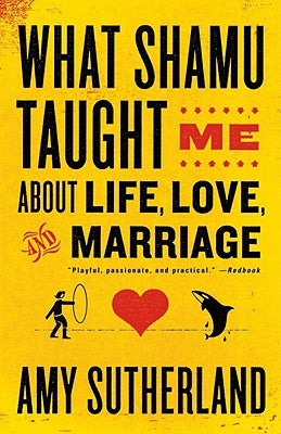 What Shamu Taught Me about Life, Love, and Marriage: Lessons for People from Animals and Their Trainers by Sutherland, Amy