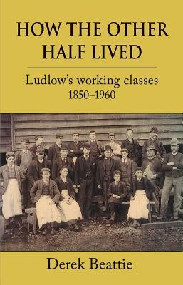 How the Other Half Lived: Ludlow's Working Classes 1850-1960 by Beattie, Derek