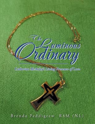 The Luminous Ordinary: Catherine McAuley's Living Presence of Love by Peddigrew, Brenda