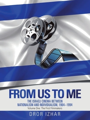 From Us to Me: The Israeli Cinema Between Nationalism and Individualism, 1964-1994 by Izhar, Dror