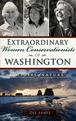 Extraordinary Women Conservationists of Washington: Mothers of Nature by Arntz, Deirdre