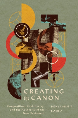 Creating the Canon: Composition, Controversy, and the Authority of the New Testament by Laird, Benjamin P.