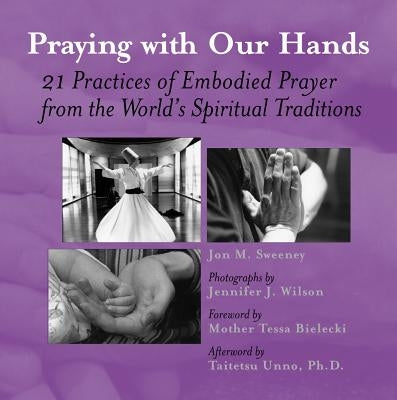 Praying with Our Hands: Twenty-One Practices of Embodied Prayer from the World's Spiritual Traditions by Sweeney, Jon M.