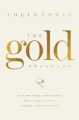 The Gold Standard: Giving Your Customers What They Didn't Know They Wanted by Cowie, Colin