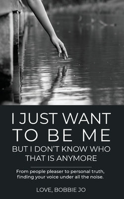I Just Want To Be Me But I Don't Know Who That Is Anymore: From people pleaser to personal truth, finding your voice under all the noise. by Bobbie Jo, Love