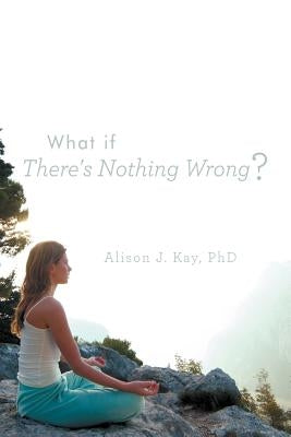 What If There's Nothing Wrong? by Kay Phd, Alison J.