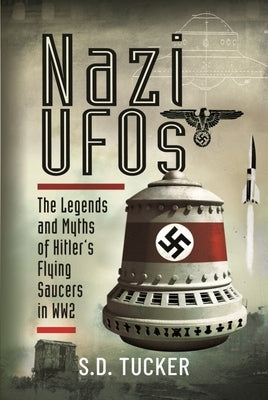 Nazi UFOs: The Legends and Myths of Hitler's Flying Saucers in Ww2 by Tucker, S. D.