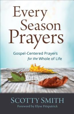 Every Season Prayers: Gospel-Centered Prayers for the Whole of Life by Smith, Scotty
