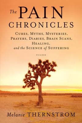 The Pain Chronicles: Cures, Myths, Mysteries, Prayers, Diaries, Brain Scans, Healing, and the Science of Suffering by Thernstrom, Melanie