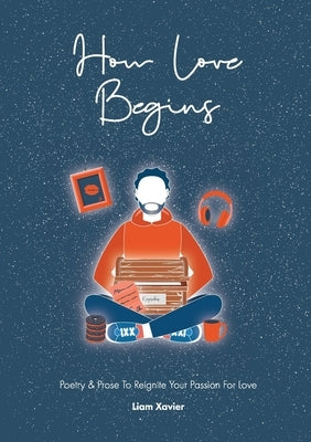 How Love Begins: Poetry & Prose To Reignite Your Passion For Love by Xavier, Liam