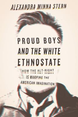 Proud Boys and the White Ethnostate: How the Alt-Right Is Warping the American Imagination by Stern, Alexandra Minna