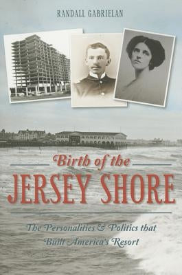 Birth of the Jersey Shore: The Personalities & Politics That Built America's Resort by Gabrielan, Randall